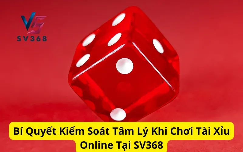 Bí Quyết Kiểm Soát Tâm Lý Khi Chơi Tài Xỉu Online Tại SV368