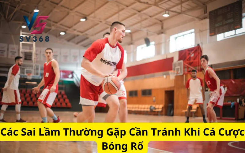 Các Sai Lầm Thường Gặp Cần Tránh Khi Cá Cược Bóng Rổ