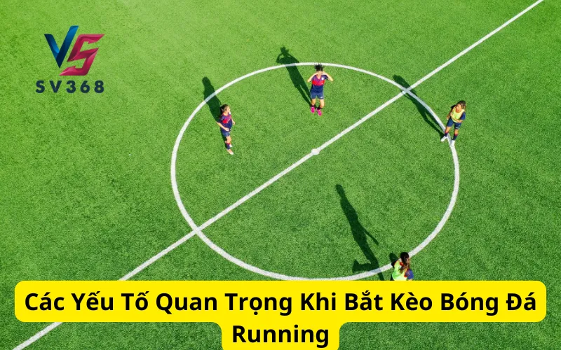 Các Yếu Tố Quan Trọng Khi Bắt Kèo Bóng Đá Running