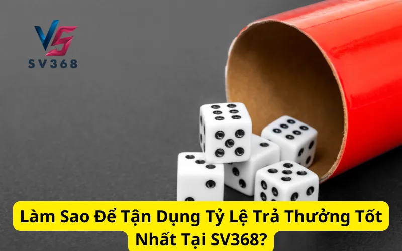 Làm Sao Để Tận Dụng Tỷ Lệ Trả Thưởng Tốt Nhất Tại SV368?