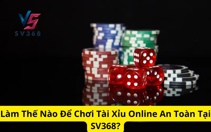 Làm Thế Nào Để Chơi Tài Xỉu Online An Toàn Tại SV368?