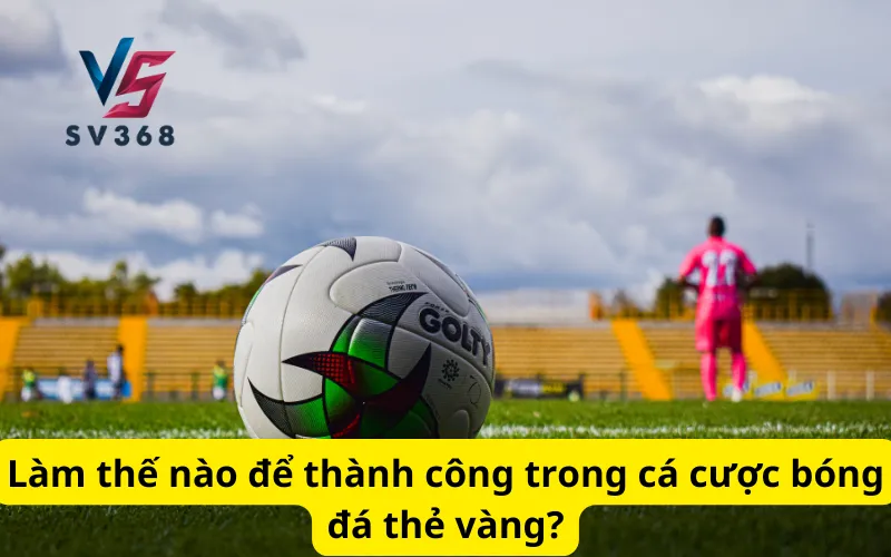 Làm thế nào để thành công trong cá cược bóng đá thẻ vàng?