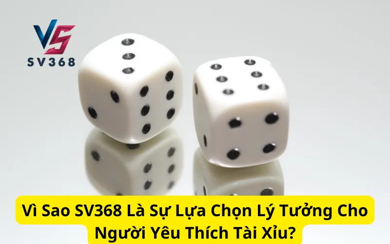 Vì Sao SV368 Là Sự Lựa Chọn Lý Tưởng Cho Người Yêu Thích Tài Xỉu?